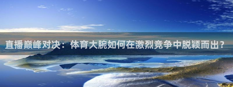 赏金国际代理：直播巅峰对决：体育大腕如何在激烈竞争中脱颖而出？