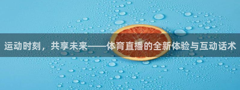 赏金app：运动时刻，共享未来——体育直播的全新体验与互动话术