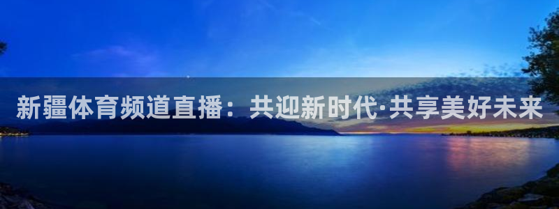 赏金国际pg正版官网入口：新疆体育频道直播：共迎新时代·共享美好未来
