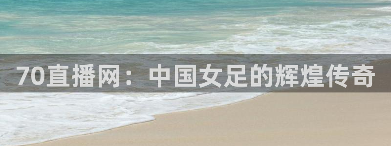 赏金帮app下载：70直播网：中国女足的辉煌传奇